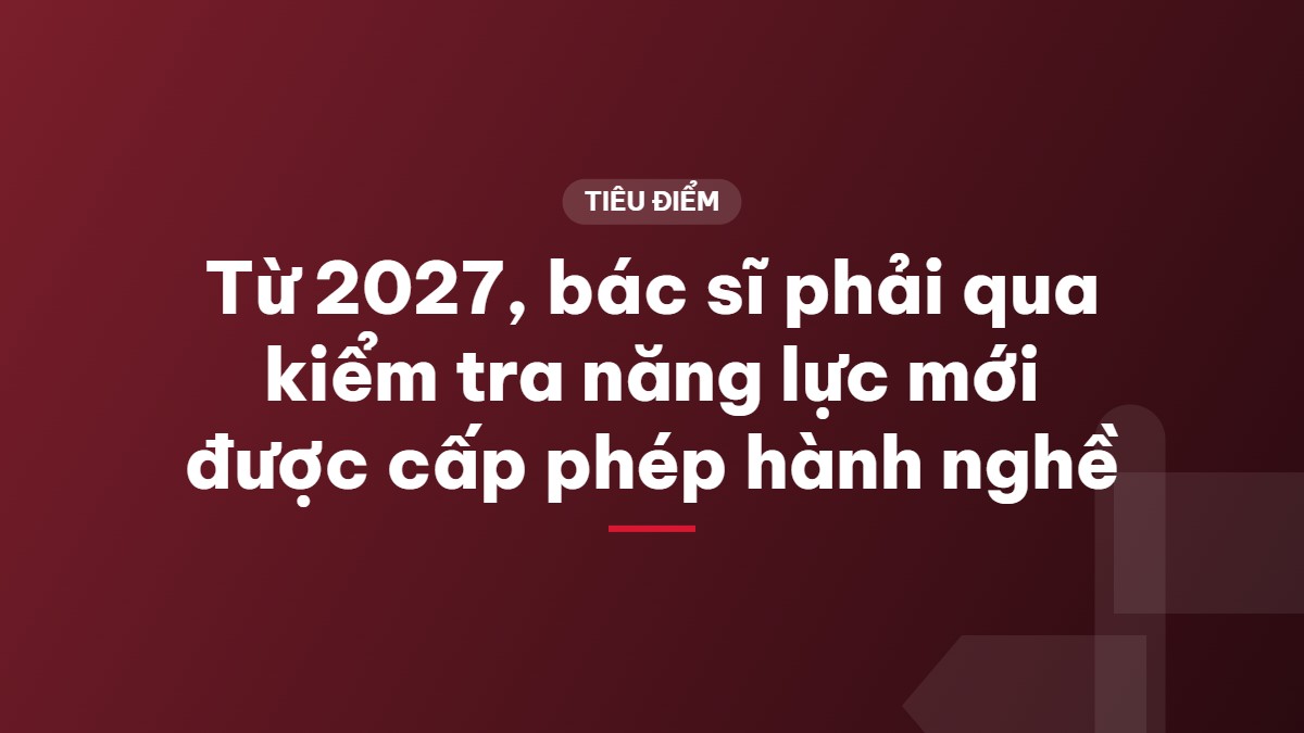 Từ 2027, bác sĩ phải qua kiểm tra năng lực mới được cấp phép hành nghề