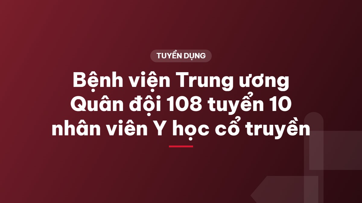 Bệnh viện Trung ương Quân đội 108 tuyển 10 nhân viên Y học cổ truyền