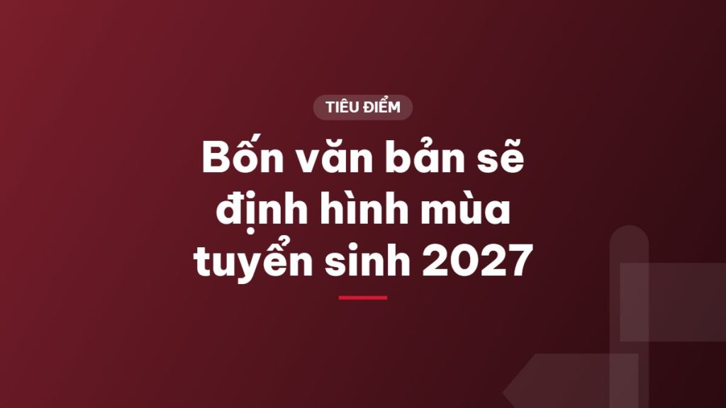 Bốn văn bản sẽ định hình mùa tuyển sinh 2027