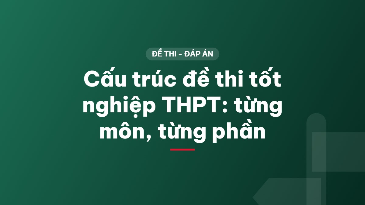 Cấu trúc đề thi tốt nghiệp THPT: từng môn, từng phần