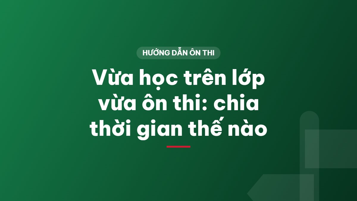 Vừa học trên lớp vừa ôn thi: chia thời gian thế nào