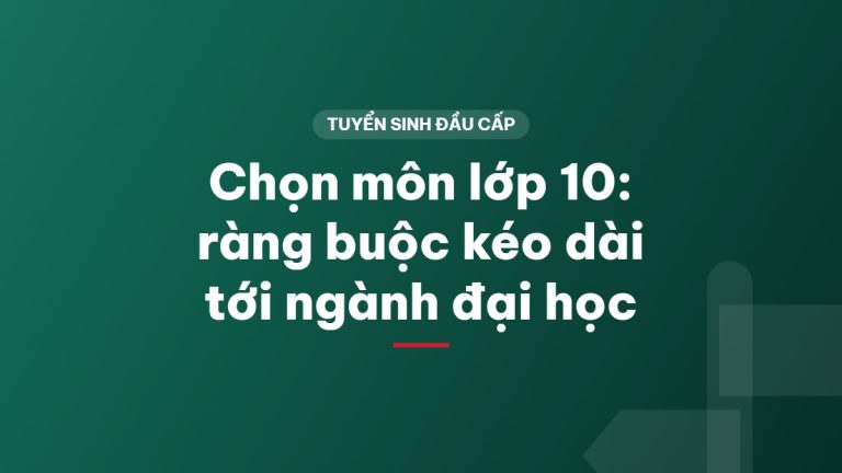 Chọn môn lớp 10: ràng buộc kéo dài tới ngành đại học