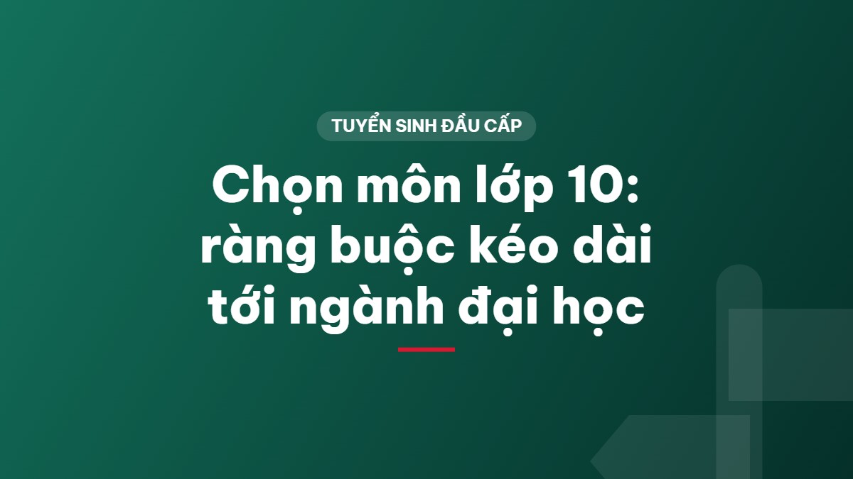 Chọn môn lớp 10: ràng buộc kéo dài tới ngành đại học
