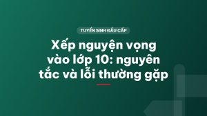 Xếp nguyện vọng vào lớp 10: nguyên tắc và lỗi thường gặp