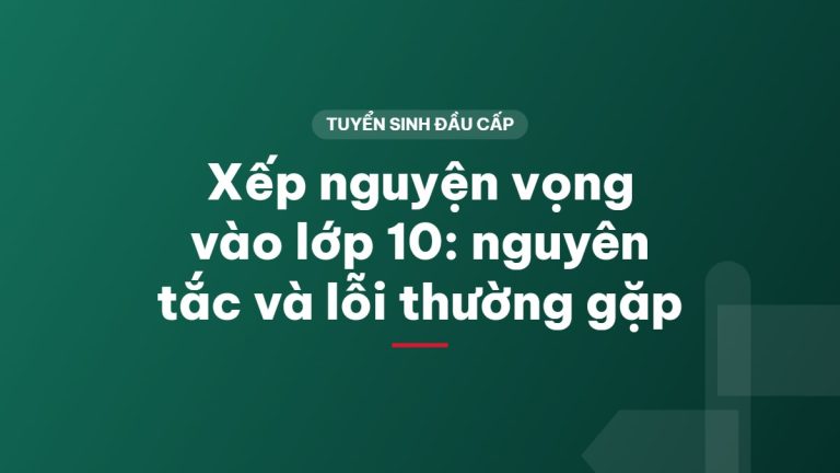 Xếp nguyện vọng vào lớp 10: nguyên tắc và lỗi thường gặp