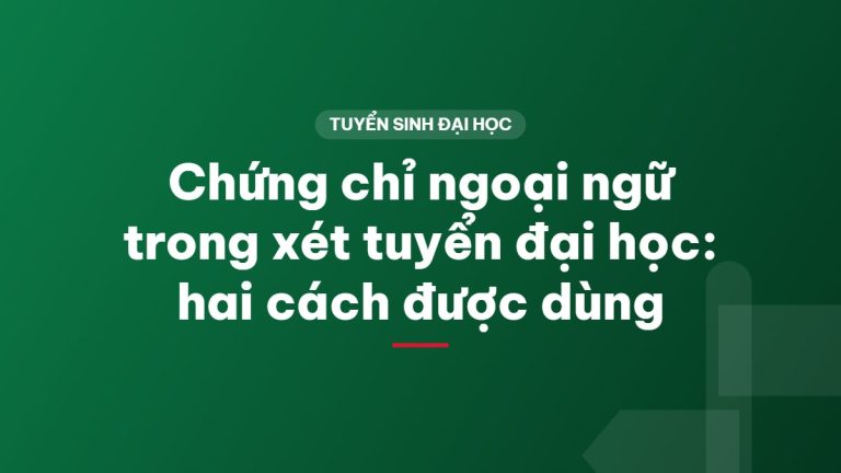 Chứng chỉ ngoại ngữ trong xét tuyển đại học: hai cách được dùng