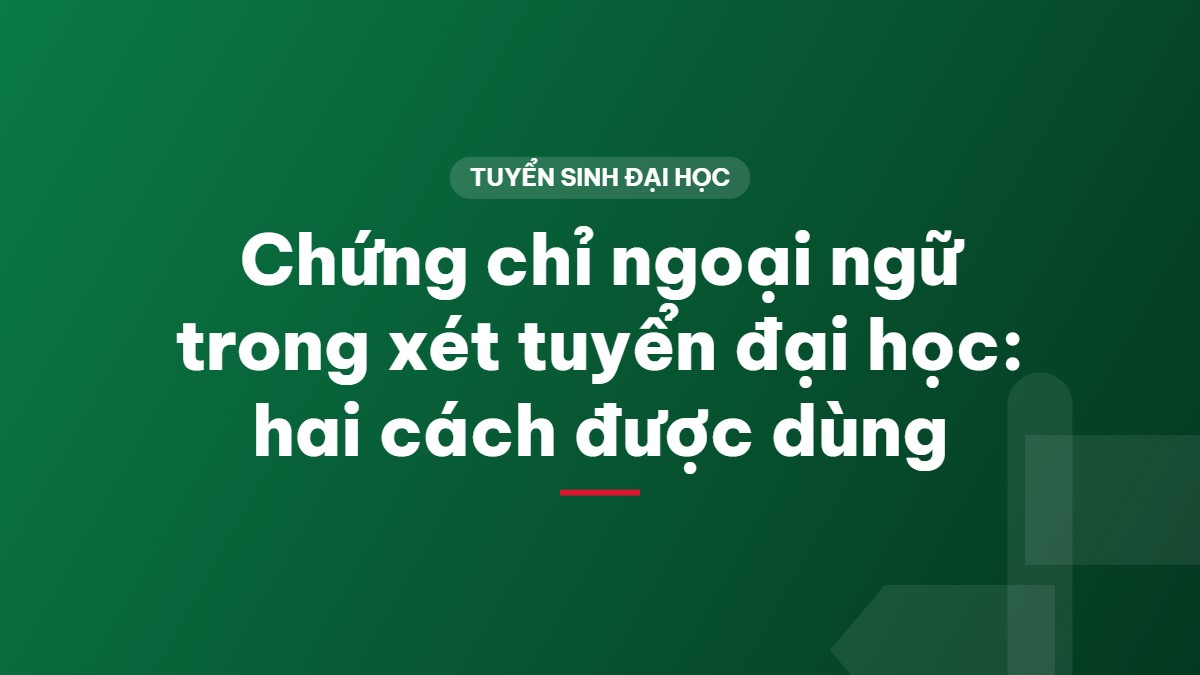 Chứng chỉ ngoại ngữ trong xét tuyển đại học: hai cách được dùng