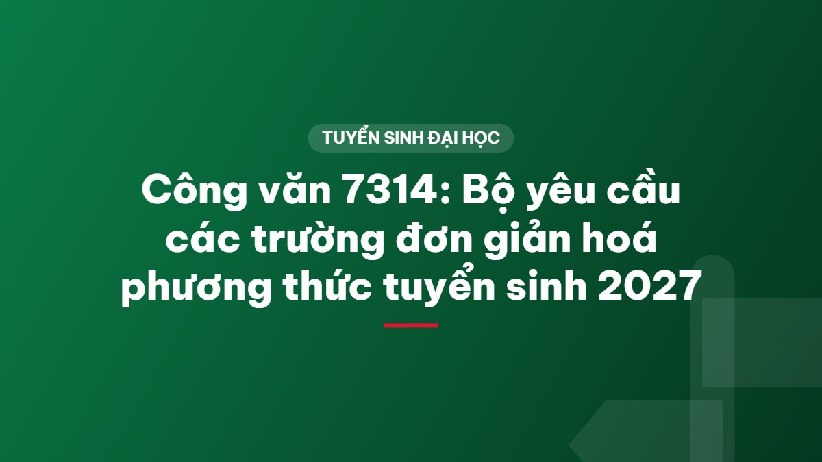 Công văn 7314: Bộ yêu cầu các trường đơn giản hoá phương thức tuyển sinh 2027