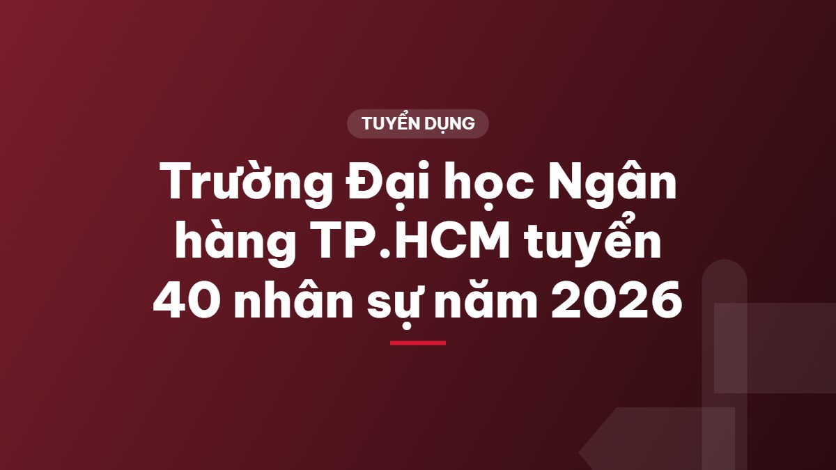 Trường Đại học Ngân hàng TP.HCM tuyển 40 nhân sự năm 2026
