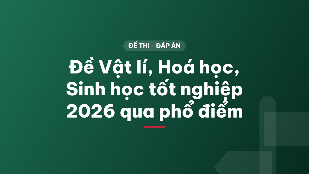 Đề Vật lí, Hoá học, Sinh học tốt nghiệp 2026 qua phổ điểm