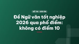 Đề Ngữ văn tốt nghiệp 2026 qua phổ điểm: không có điểm 10