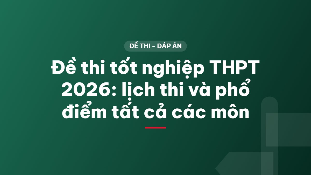 Đề thi tốt nghiệp THPT 2026: lịch thi và phổ điểm tất cả các môn