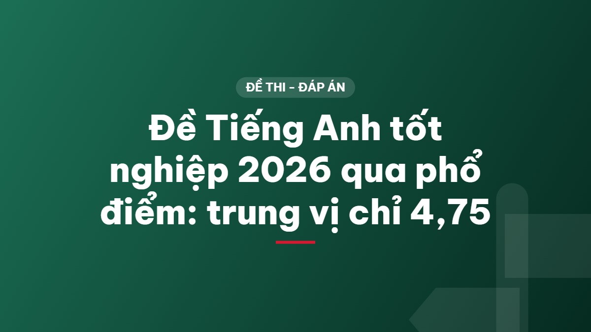 Đề Tiếng Anh tốt nghiệp 2026 qua phổ điểm: trung vị chỉ 4,75