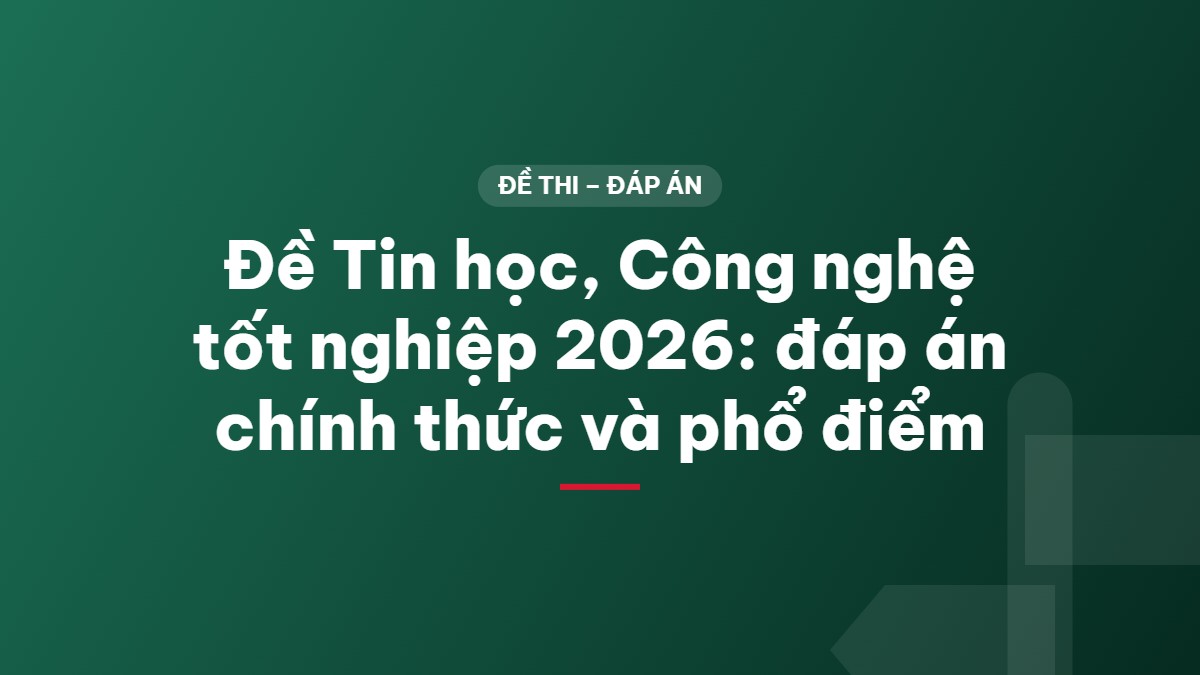Đề Tin học, Công nghệ tốt nghiệp 2026: đáp án chính thức và phổ điểm