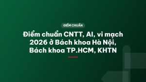 Điểm chuẩn CNTT, AI, vi mạch 2026 ở Bách khoa Hà Nội, Bách khoa TP.HCM, KHTN