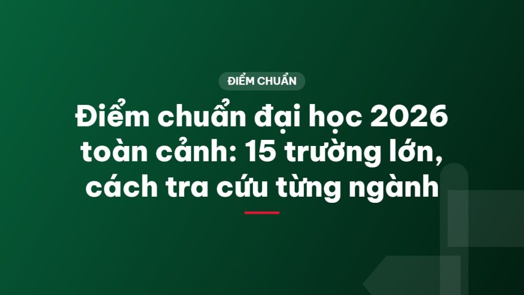 Điểm chuẩn đại học 2026 toàn cảnh: 15 trường lớn, cách tra cứu từng ngành