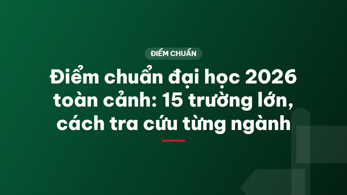Điểm chuẩn đại học 2026 toàn cảnh: 15 trường lớn, cách tra cứu từng ngành