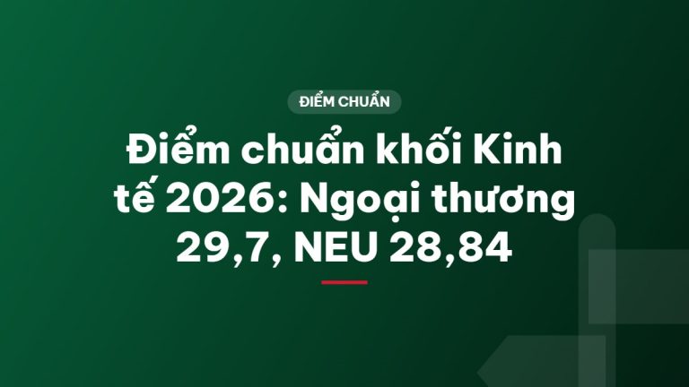 Điểm chuẩn khối Kinh tế 2026: Ngoại thương 29,7, NEU 28,84