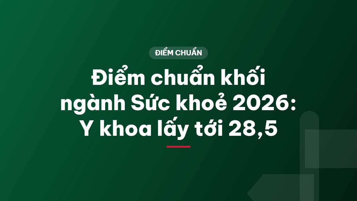 Điểm chuẩn khối ngành Sức khoẻ 2026: Y khoa lấy tới 28,5
