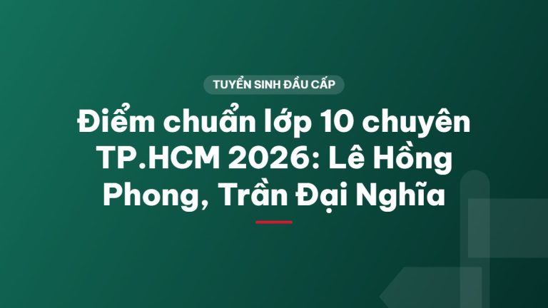 Điểm chuẩn lớp 10 chuyên TP.HCM 2026: Lê Hồng Phong, Trần Đại Nghĩa