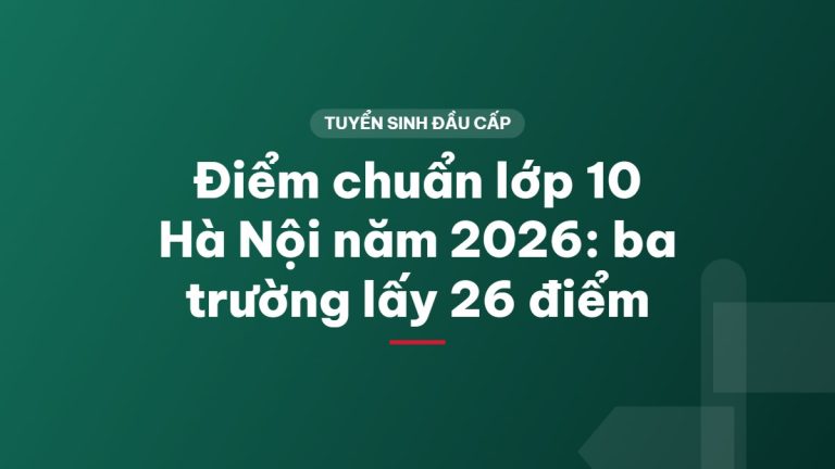 Điểm chuẩn lớp 10 Hà Nội năm 2026: ba trường lấy 26 điểm
