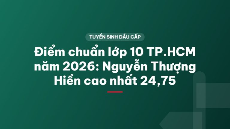 Điểm chuẩn lớp 10 TP.HCM năm 2026: Nguyễn Thượng Hiền cao nhất 24,75