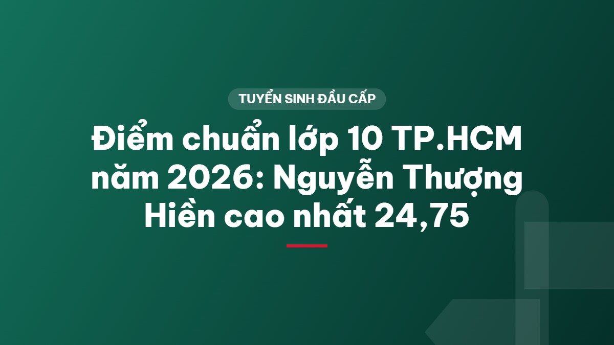 Điểm chuẩn lớp 10 TP.HCM năm 2026: Nguyễn Thượng Hiền cao nhất 24,75