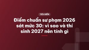 Điểm chuẩn sư phạm 2026 sát mức 30: vì sao và thí sinh 2027 nên tính gì