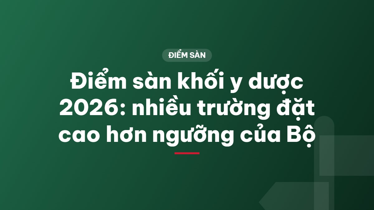 Điểm sàn khối y dược 2026: nhiều trường đặt cao hơn ngưỡng của Bộ