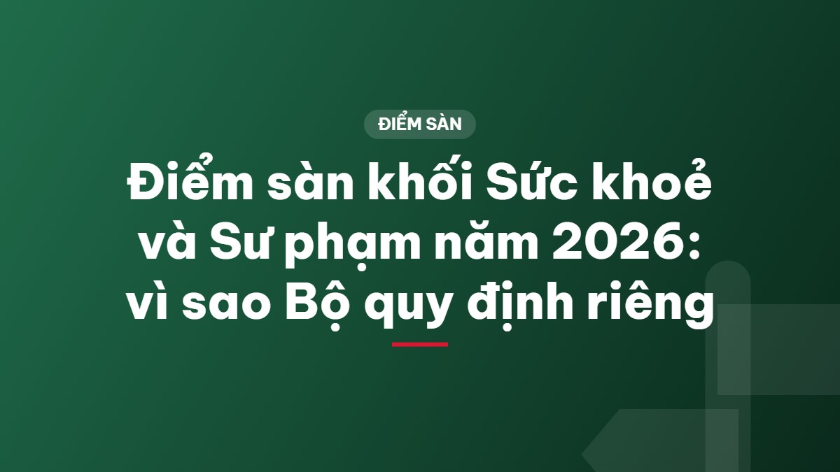 Điểm sàn khối Sức khoẻ và Sư phạm năm 2026: vì sao Bộ quy định riêng