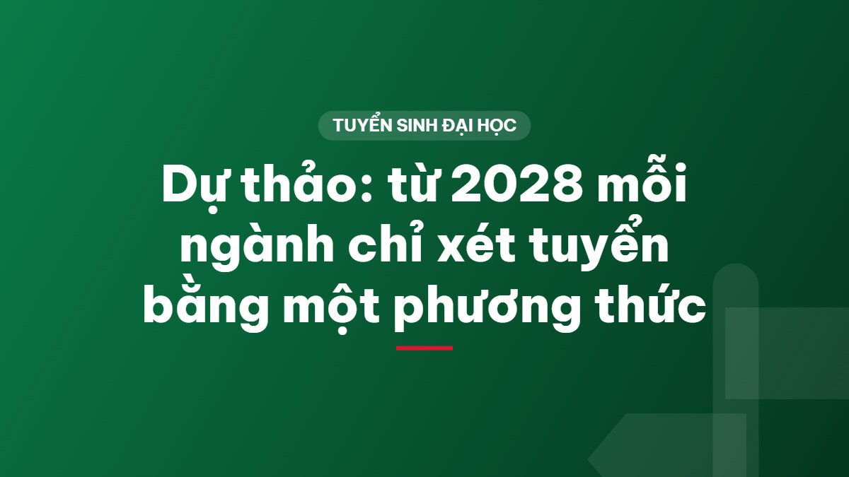 Dự thảo: từ 2028 mỗi ngành chỉ xét tuyển bằng một phương thức