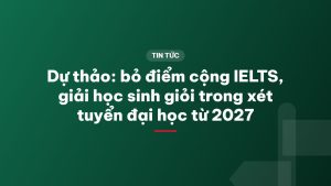Dự thảo: bỏ điểm cộng IELTS, giải học sinh giỏi trong xét tuyển đại học từ 2027