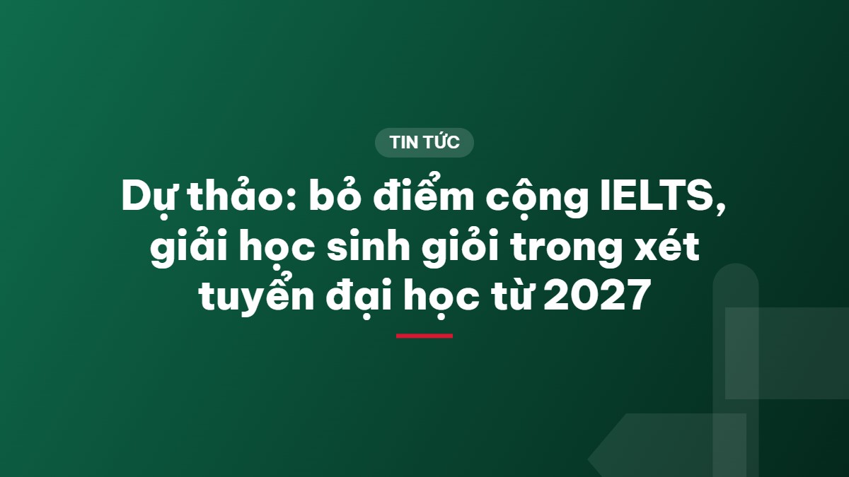 Dự thảo: bỏ điểm cộng IELTS, giải học sinh giỏi trong xét tuyển đại học từ 2027