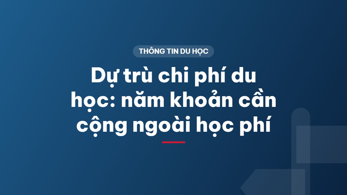 Dự trù chi phí du học: năm khoản cần cộng ngoài học phí