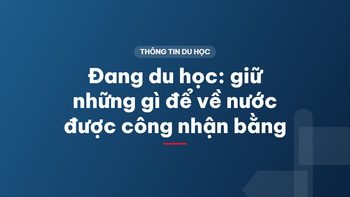 Đang du học: giữ những gì để về nước được công nhận bằng