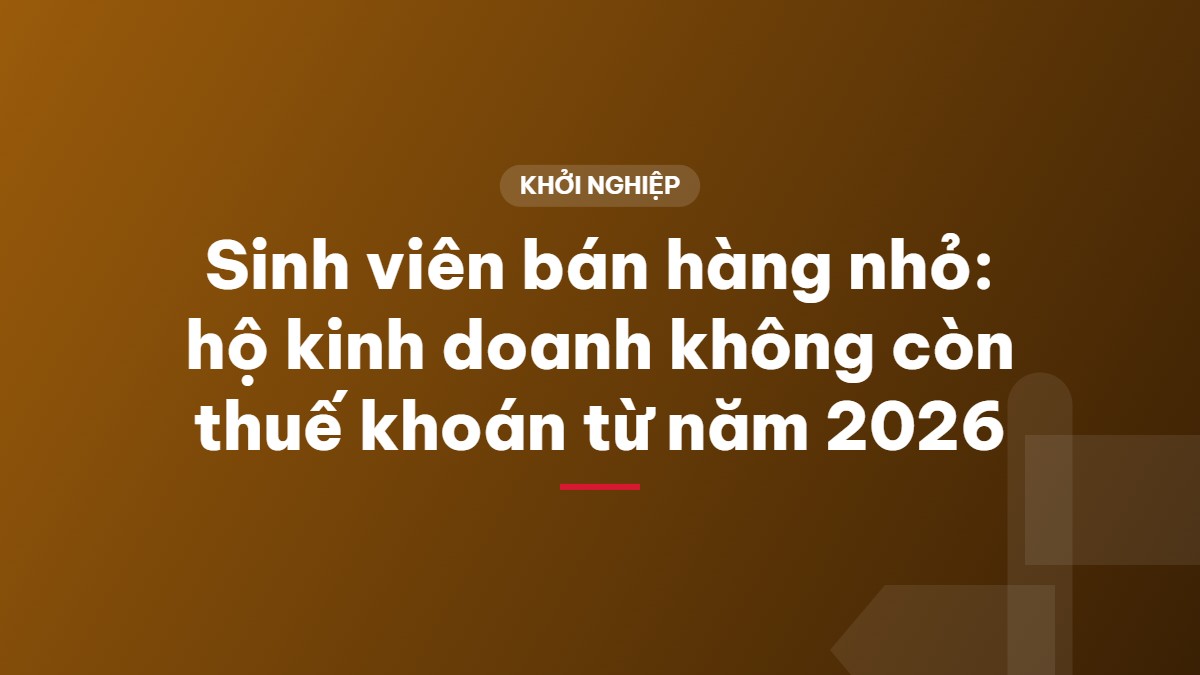 Sinh viên bán hàng nhỏ: hộ kinh doanh không còn thuế khoán từ năm 2026