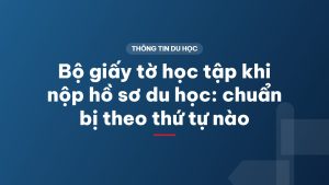 Bộ giấy tờ học tập khi nộp hồ sơ du học: chuẩn bị theo thứ tự nào
