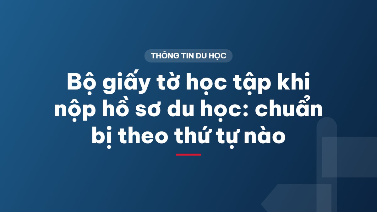 Bộ giấy tờ học tập khi nộp hồ sơ du học: chuẩn bị theo thứ tự nào