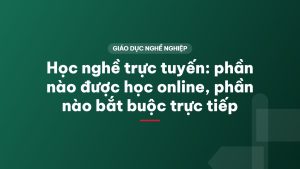 Học nghề trực tuyến: phần nào được học online, phần nào bắt buộc trực tiếp