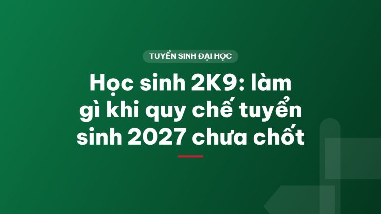 Học sinh 2K9: làm gì khi quy chế tuyển sinh 2027 chưa chốt