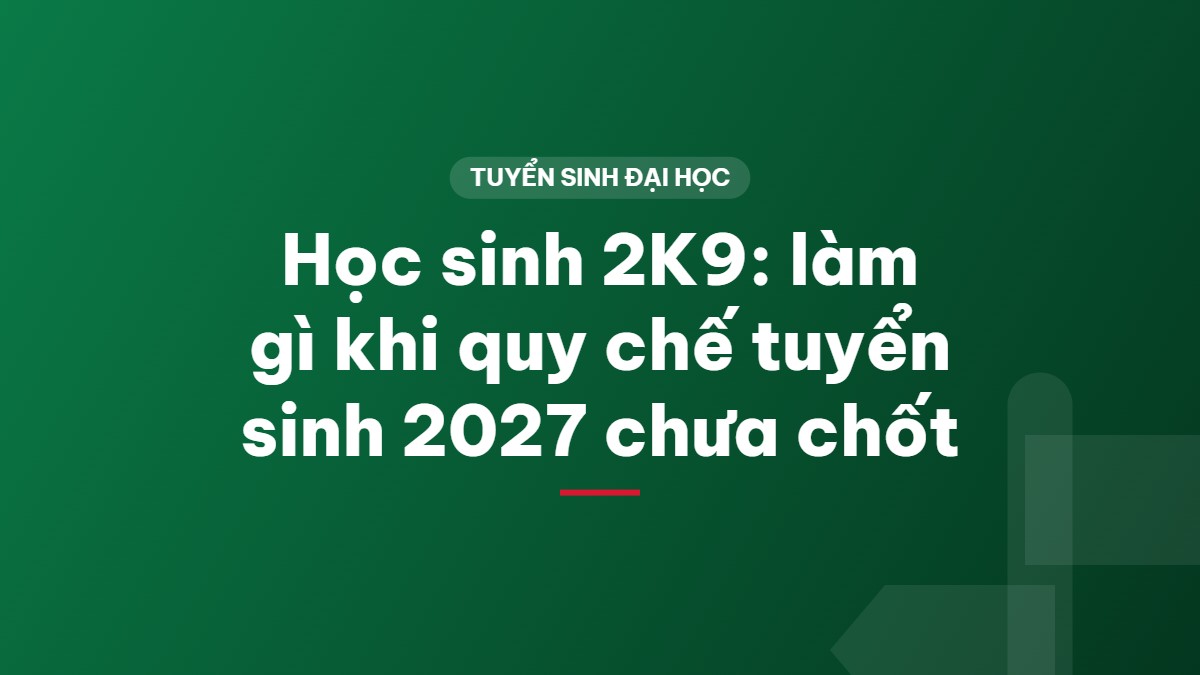 Học sinh 2K9: làm gì khi quy chế tuyển sinh 2027 chưa chốt