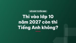 Thi vào lớp 10 năm 2027 còn thi Tiếng Anh không?