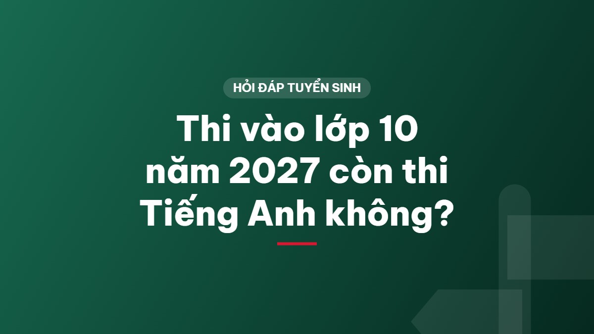 Thi vào lớp 10 năm 2027 còn thi Tiếng Anh không?