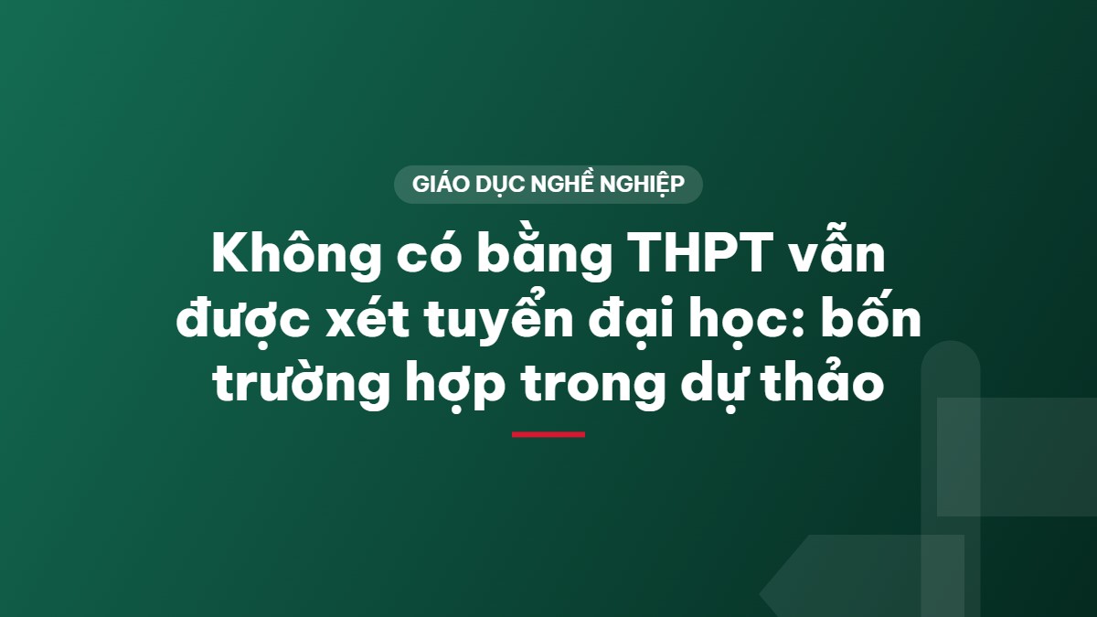 Không có bằng THPT vẫn được xét tuyển đại học: bốn trường hợp trong dự thảo