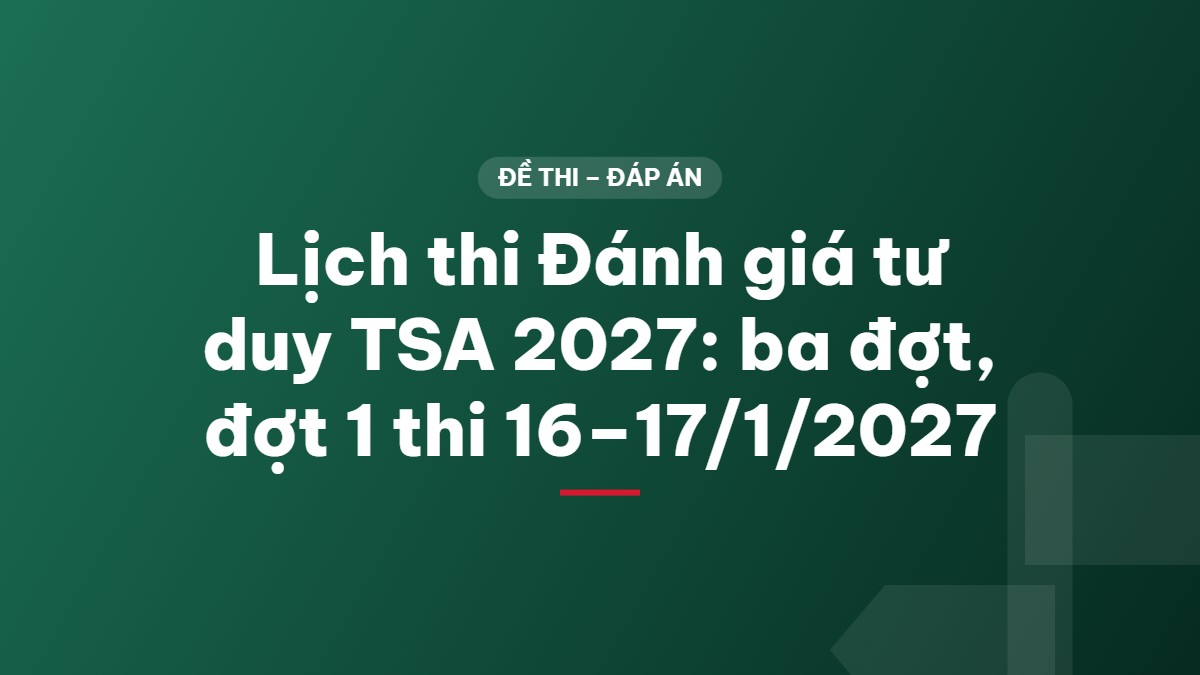 Lịch thi Đánh giá tư duy TSA 2027: ba đợt, đợt 1 thi 16–17/1/2027