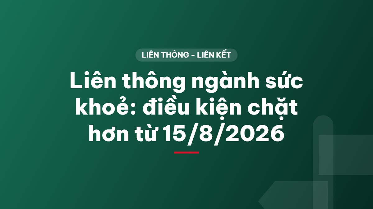Liên thông ngành sức khoẻ: điều kiện chặt hơn từ 15/8/2026