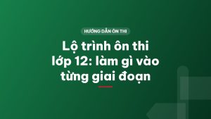 Lộ trình ôn thi lớp 12: làm gì vào từng giai đoạn