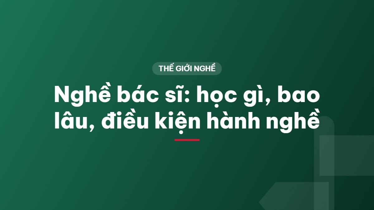 Nghề bác sĩ: học gì, bao lâu, điều kiện hành nghề