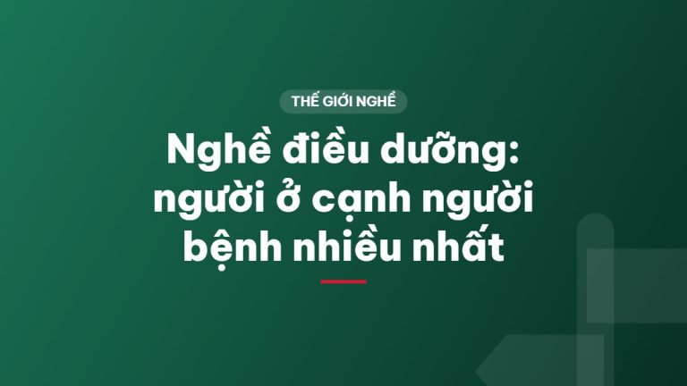 Nghề điều dưỡng: người ở cạnh người bệnh nhiều nhất