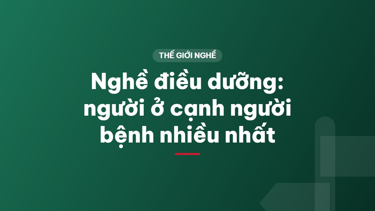 Nghề điều dưỡng: người ở cạnh người bệnh nhiều nhất